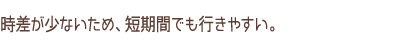 時差が少ないため、短期間でも行きやすい。