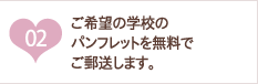 ご希望の学校のパンフレットを無料で郵送します。